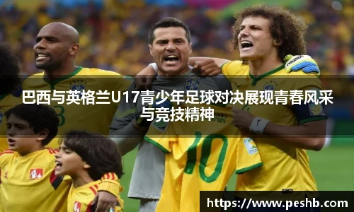 巴西与英格兰U17青少年足球对决展现青春风采与竞技精神