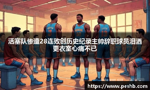 活塞队惨遭28连败创历史纪录主帅辞职球员泪洒更衣室心痛不已