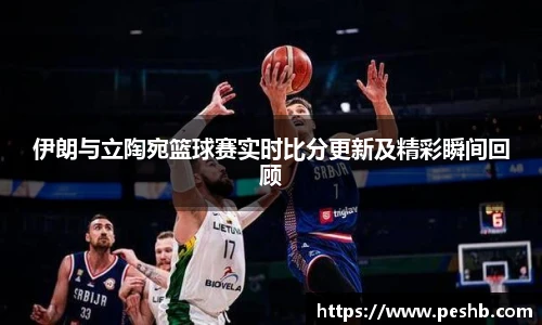 伊朗与立陶宛篮球赛实时比分更新及精彩瞬间回顾