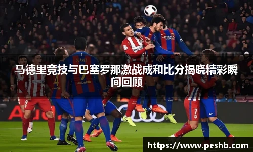 马德里竞技与巴塞罗那激战成和比分揭晓精彩瞬间回顾