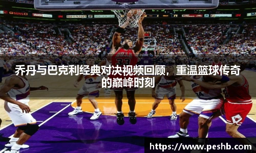 乔丹与巴克利经典对决视频回顾，重温篮球传奇的巅峰时刻