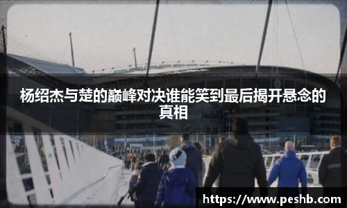 杨绍杰与楚的巅峰对决谁能笑到最后揭开悬念的真相