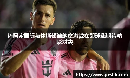 迈阿密国际与休斯顿迪纳摩激战在即球迷期待精彩对决
