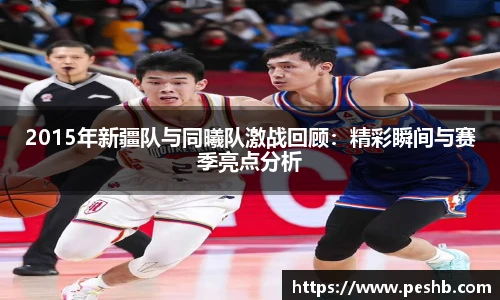 2015年新疆队与同曦队激战回顾：精彩瞬间与赛季亮点分析