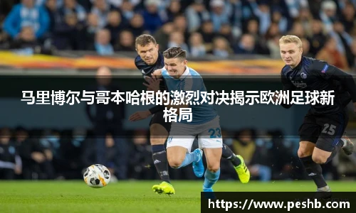 马里博尔与哥本哈根的激烈对决揭示欧洲足球新格局