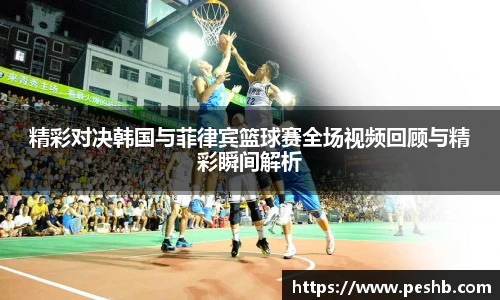 精彩对决韩国与菲律宾篮球赛全场视频回顾与精彩瞬间解析