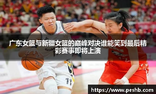 广东女篮与新疆女篮的巅峰对决谁能笑到最后精彩赛事即将上演